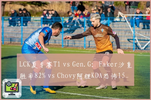 LCK夏季赛T1 vs Gen.G：Faker沙皇胜率82% vs Chovy阿狸KDA恐怖15_1