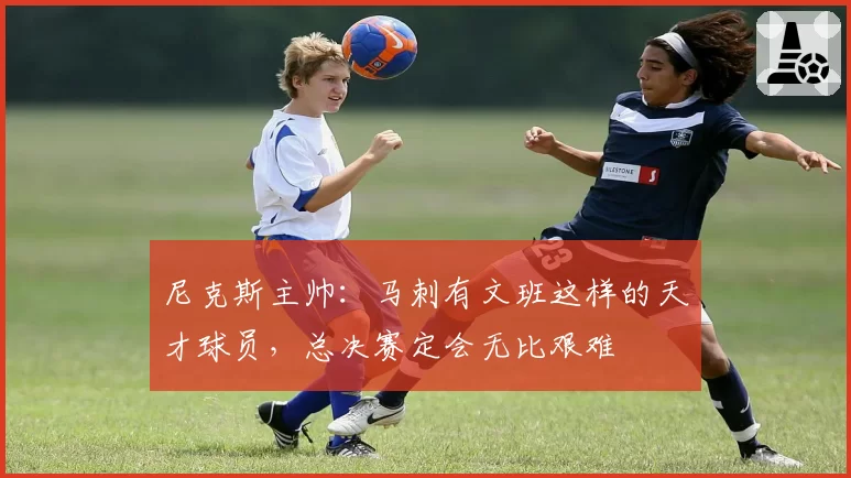尼克斯主帅：马刺有文班这样的天才球员，总决赛定会无比艰难