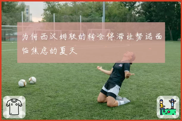 为何西汉姆联的转会停滞让努诺面临焦虑的夏天