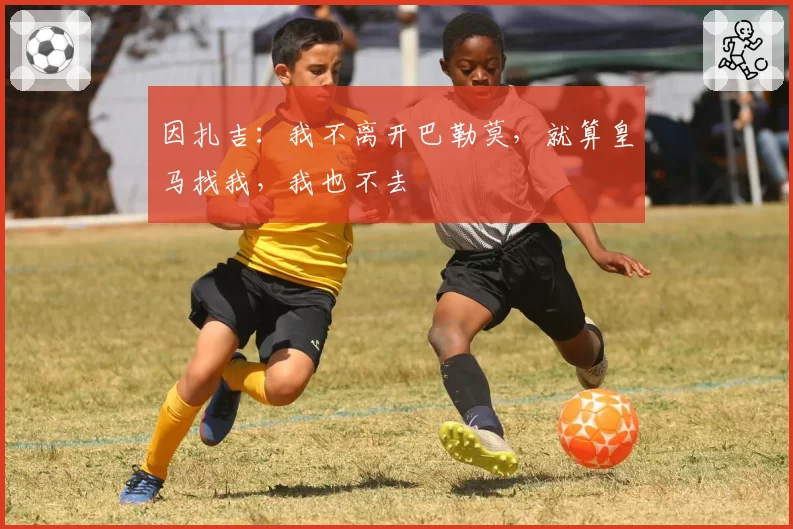 因扎吉:我不离开巴勒莫,就算皇马找我,我也不去