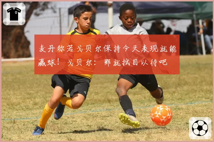 麦丹称若戈贝尔保持今天表现就能赢球！戈贝尔：那就拭目以待吧