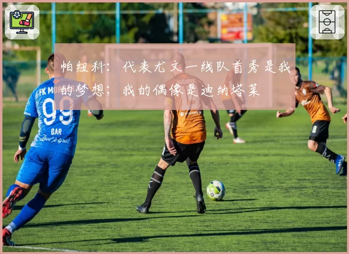 帕纽科：代表尤文一线队首秀是我的梦想；我的偶像是迪纳塔莱