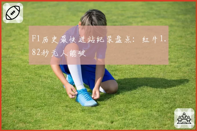 F1历史最快进站纪录盘点：红牛1.82秒无人能破
