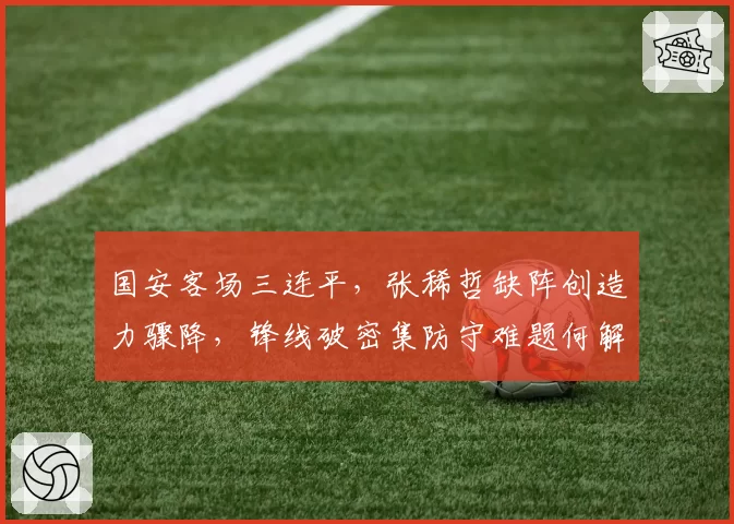 国安客场三连平，张稀哲缺阵创造力骤降，锋线破密集防守难题何解？