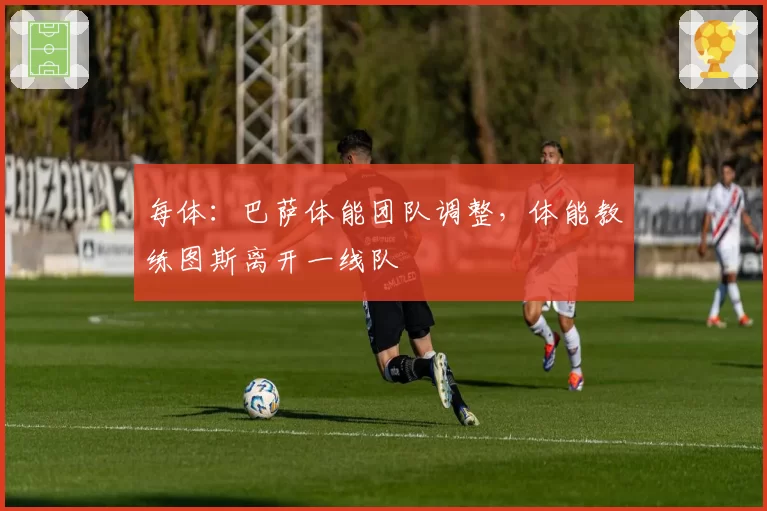 每体：巴萨体能团队调整，体能教练图斯离开一线队