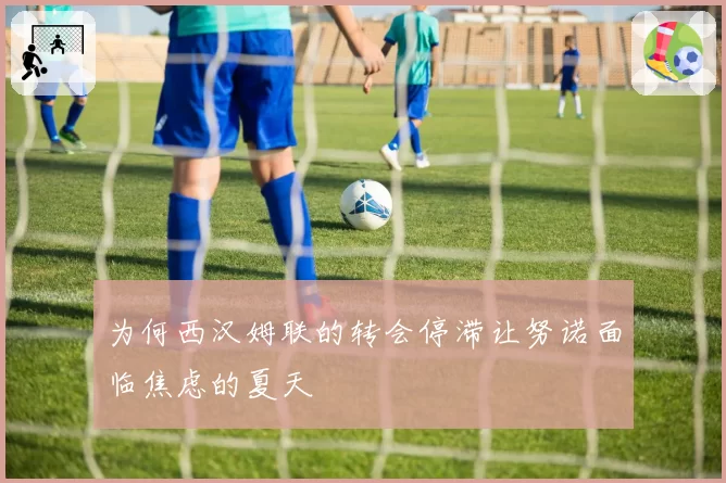 为何西汉姆联的转会停滞让努诺面临焦虑的夏天