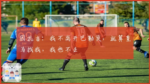 因扎吉：我不离开巴勒莫，就算皇马找我，我也不去