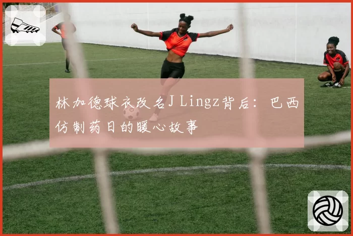 林加德球衣改名J Lingz背后：巴西仿制药日的暖心故事