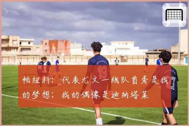 帕纽科：代表尤文一线队首秀是我的梦想；我的偶像是迪纳塔莱