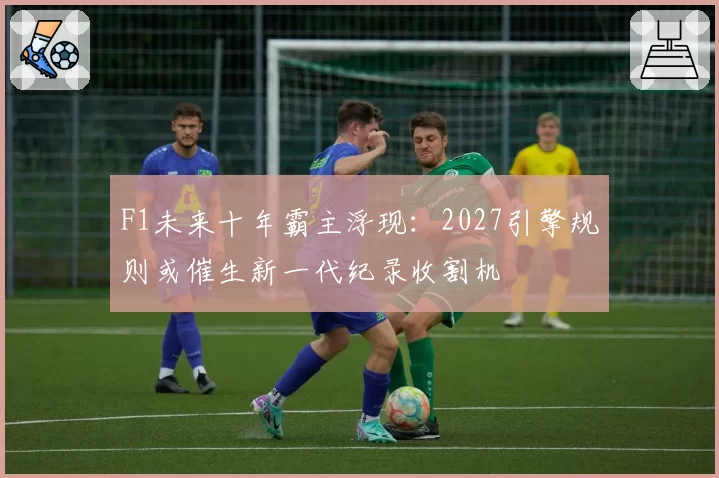 F1未来十年霸主浮现：2027引擎规则或催生新一代纪录收割机