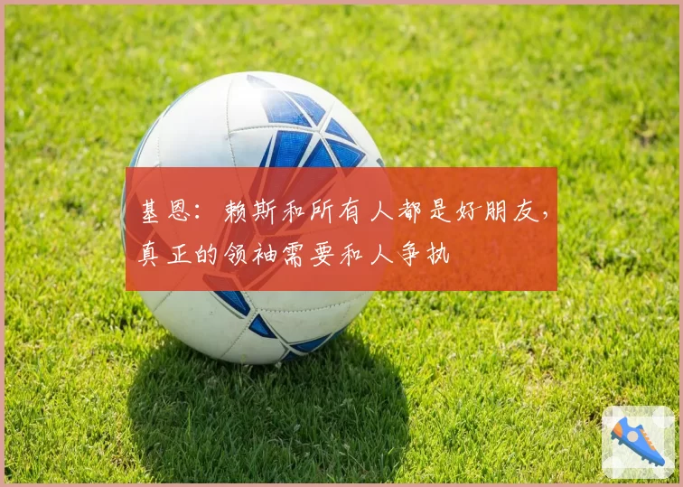 基恩：赖斯和所有人都是好朋友，真正的领袖需要和人争执