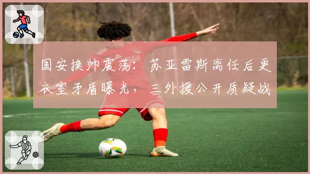 国安换帅震荡：苏亚雷斯离任后更衣室矛盾曝光，三外援公开质疑战术