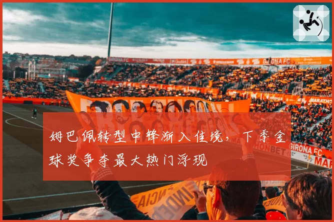 姆巴佩转型中锋渐入佳境，下季金球奖争夺最大热门浮现