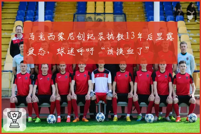 马竞西蒙尼创纪录执教13年后显露疲态，球迷呼吁“该换血了”