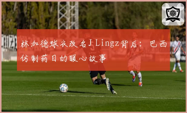 林加德球衣改名J Lingz背后：巴西仿制药日的暖心故事