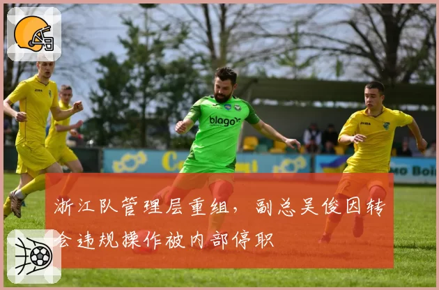 浙江队管理层重组，副总吴俊因转会违规操作被内部停职