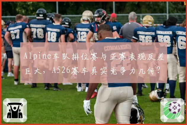 Alpine车队排位赛与正赛表现反差巨大,A526赛车真实竞争力几何?