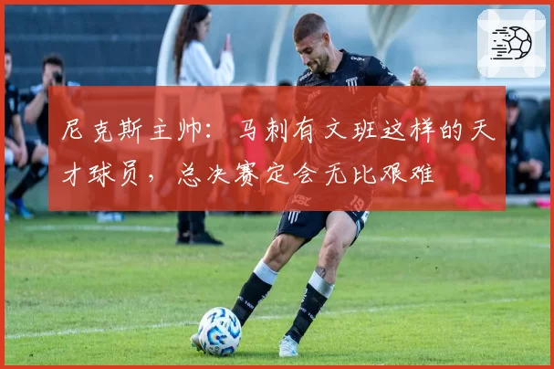 尼克斯主帅：马刺有文班这样的天才球员，总决赛定会无比艰难