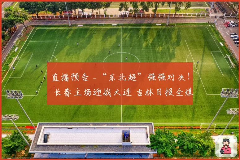 直播预告 _“东北超”强强对决！ 长春主场迎战大连 吉林日报全媒体矩阵全程直击