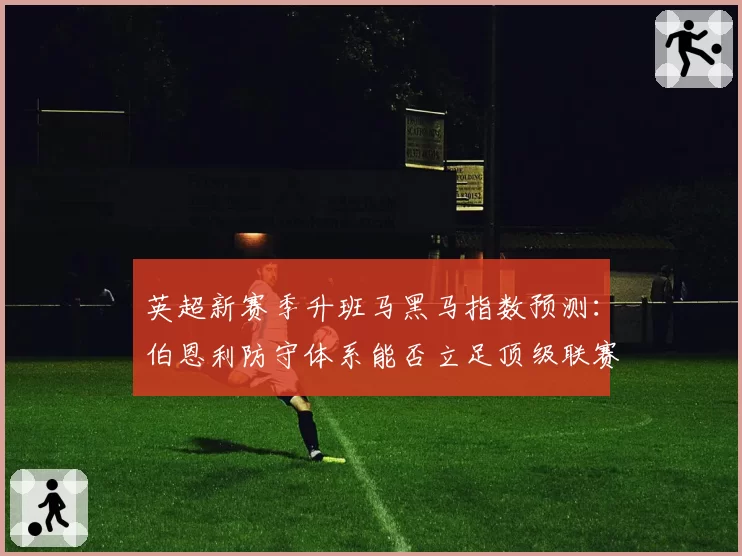 英超新赛季升班马黑马指数预测：伯恩利防守体系能否立足顶级联赛