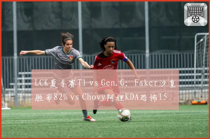 LCK夏季赛T1 vs Gen.G：Faker沙皇胜率82% vs Chovy阿狸KDA恐怖15_1