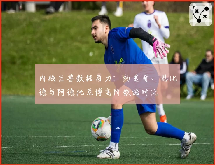 内线巨兽数据角力：约基奇、恩比德与阿德托昆博高阶数据对比