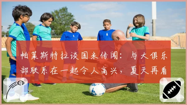 帕莱斯特拉谈国米传闻：与大俱乐部联系在一起令人高兴，夏天再看