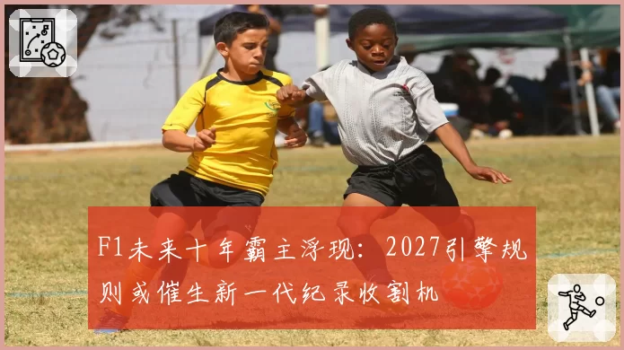 F1未来十年霸主浮现：2027引擎规则或催生新一代纪录收割机