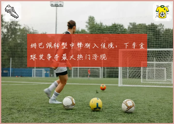 姆巴佩转型中锋渐入佳境，下季金球奖争夺最大热门浮现