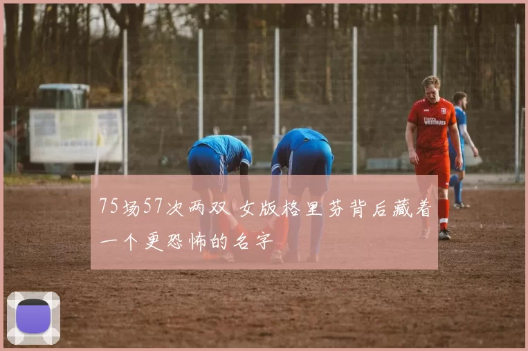 75场57次两双 女版格里芬背后藏着一个更恐怖的名字